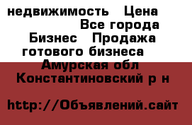 недвижимость › Цена ­ 40 000 000 - Все города Бизнес » Продажа готового бизнеса   . Амурская обл.,Константиновский р-н